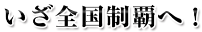 いざ全国制覇へ！